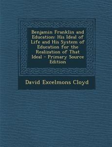 Benjamin Franklin and Education: His Ideal of Life and His System of Education for the Realization of That Ideal di David Excelmons Cloyd edito da Nabu Press