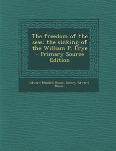 The Freedom of the Seas: The Sinking of the William P. Frye - Primary Source Edition di Edward Mandell House, Sidney Edward Mezes edito da Nabu Press