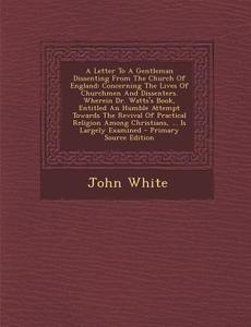 A   Letter to a Gentleman Dissenting from the Church of England: Concerning the Lives of Churchmen and Dissenters. Wherein Dr. Watts's Book, Entitled di John White edito da Nabu Press