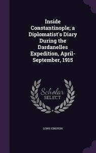 Inside Constantinople; A Diplomatist's Diary During The Dardanelles Expedition, April-september, 1915 di Lewis Einstein edito da Palala Press