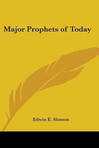Major Prophets Of Today di Edwin E. Slosson edito da Kessinger Publishing Co