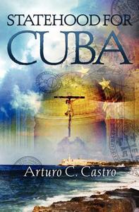 Statehood for Cuba: Tales of Cuba Along El Camino de Santiago di Arturo C. Castro edito da Booksurge Publishing