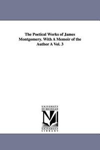 The Poetical Works of James Montgomery. with a Memoir of the Author a Vol. 3 di James Montgomery edito da UNIV OF MICHIGAN PR