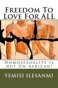 Freedom to Love for All: Homosexuality Is Not Un-African di Yemisi Ilesanmi edito da Createspace