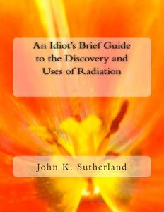 An Idiot's Brief Guide to the Discovery and Uses of Radiation di John K. Sutherland edito da Createspace