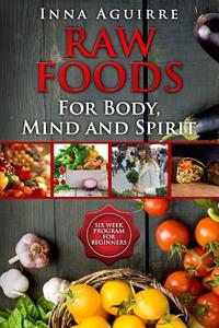 Raw Foods for Body, Mind and Spirit: Six Week Program for Beginners: 42 Recipes Included, No Dehydrator Needed, No Complex Techniques di Inna Aguirre edito da Createspace