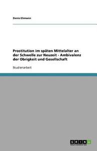 Prostitution Im Sp Ten Mittelalter An Der Schwelle Zur Neuzeit - Ambivalenz Der Obrigkeit Und Gesellschaft di Denis Ehmann edito da Grin Publishing