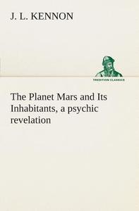 The Planet Mars and Its Inhabitants, a psychic revelation di J. L. Kennon edito da TREDITION CLASSICS