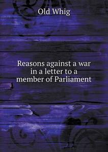 Reasons Against A War In A Letter To A Member Of Parliament di Old Whig edito da Book On Demand Ltd.