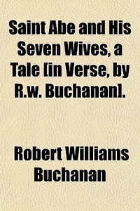 Saint Abe And His Seven Wives, A Tale [in Verse, By R.w. Buchanan]. di Robert Williams Buchanan edito da General Books Llc