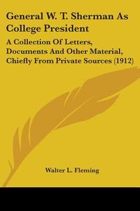 General W. T. Sherman as College President: A Collection of Letters, Documents and Other Material, Chiefly from Private Sources (1912) di Walter Lynwood Fleming edito da Kessinger Publishing