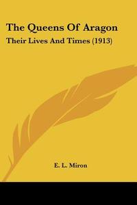 The Queens of Aragon: Their Lives and Times (1913) di E. L. Miron edito da Kessinger Publishing