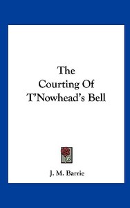 The Courting of T'Nowhead's Bell di James Matthew Barrie edito da Kessinger Publishing