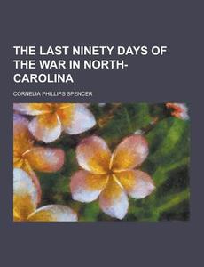 The Last Ninety Days Of The War In North- Carolina di Cornelia Phillips Spencer edito da Theclassics.us