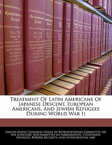 Treatment Of Latin Americans Of Japanese Descent, European Americans, And Jewish Refugees During World War Ii edito da Bibliogov