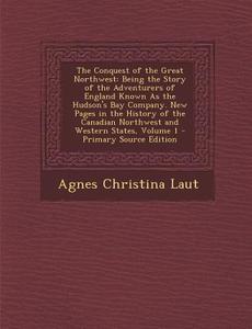 The Conquest of the Great Northwest: Being the Story of the Adventurers of England Known as the Hudson's Bay Company. New Pages in the History of the di Agnes Christina Laut edito da Nabu Press