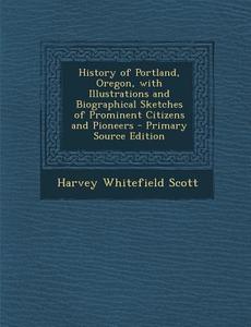 History of Portland, Oregon, with Illustrations and Biographical Sketches of Prominent Citizens and Pioneers - Primary Source Edition di Harvey Whitefield Scott edito da Nabu Press