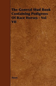 The General Stud Book Containing Pedigrees of Race Horses - Vol VII di Anon edito da Hewlett Press