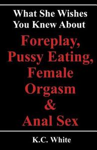 What She Wishes You Knew about Foreplay, Pussy Eating, Female Orgasm & Anal Sex di K. C. White edito da Createspace