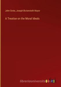 A Treatise on the Moral Ideals di John Grote, Joseph Bickersteth Mayor edito da Outlook Verlag