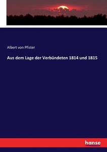 Aus dem Lage der Verbündeten 1814 und 1815 di Albert von Pfister edito da hansebooks