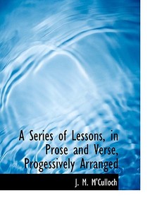A Series Of Lessons, In Prose And Verse, Progessively Arranged di J M M'Culloch edito da Bibliolife