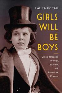 Girls Will Be Boys: Cross-Dressed Women, Lesbians, and American Cinema, 1908-1934 di Laura Horak edito da RUTGERS UNIV PR