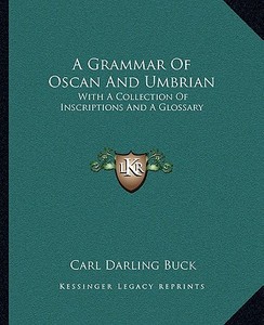 A Grammar of Oscan and Umbrian: With a Collection of Inscriptions and a Glossary di Carl Darling Buck edito da Kessinger Publishing