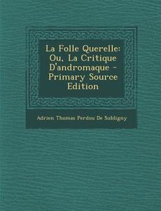 La Folle Querelle: Ou, La Critique D'Andromaque - Primary Source Edition di Adrien Thomas Perdou De Subligny edito da Nabu Press