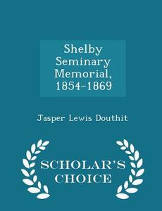 Shelby Seminary Memorial, 1854-1869 - Scholar's Choice Edition di Jasper Lewis Douthit edito da Scholar's Choice