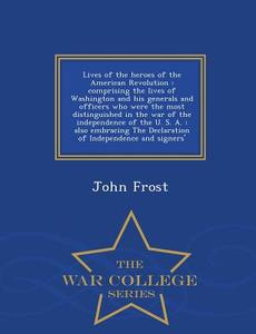 Lives Of The Heroes Of The American Revolution di John Frost edito da War College Series