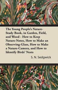 The Young People's Nature-Study Book, in Garden, Field, and Wood - How to Keep Nature-Notes, How to Make an Observing-Gl di S. N. Sedgwick edito da Shelley Press
