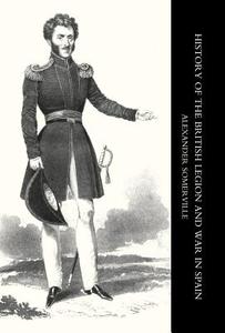 History of the British Legion and War in Spain di Alexander Somerville, Somerville Alexander Somerville edito da NAVAL & MILITARY PR