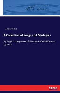 A Collection of Songs and Madrigals di Anonymous edito da hansebooks