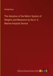The Adoption of the Metric System of Weights and Measures by the U. S. Marine-Hospital Service di Anonymous edito da Outlook Verlag
