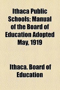 Ithaca Public Schools; Manual Of The Board Of Education Adopted May, 1919 di Ithaca. Board of Education edito da General Books Llc