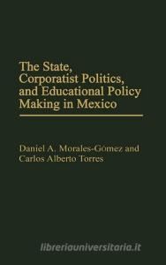 The State, Corporatist Politics, and Educational Policy Making in Mexico di Daniel A. Morales-Gomez, Carlos Torres, Carlos Alberto Torres edito da Praeger