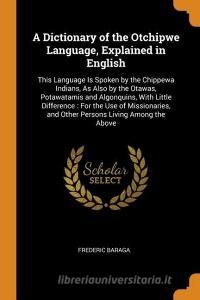 A Dictionary Of The Otchipwe Language, Explained In English di Frederic Baraga edito da Franklin Classics Trade Press