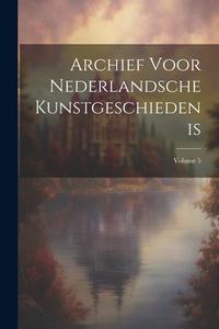 Archief Voor Nederlandsche Kunstgeschiedenis; Volume 5 di Anonymous edito da LEGARE STREET PR