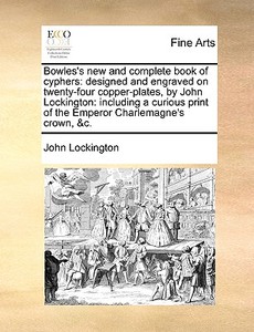 Bowles's New And Complete Book Of Cyphers di John Lockington edito da Gale Ecco, Print Editions