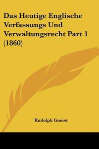 Das Heutige Englische Verfassungs Und Verwaltungsrecht Part 1 (1860) di Rudolf Von Gneist edito da Kessinger Publishing