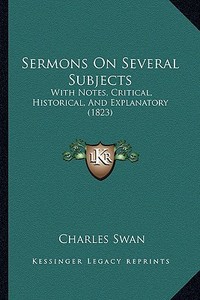 Sermons on Several Subjects: With Notes, Critical, Historical, and Explanatory (1823) di Charles Swan edito da Kessinger Publishing