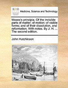 Moses's Principia. Of The Invisible Parts Of Matter; Of Motion di John Hutchinson edito da Gale Ecco, Print Editions