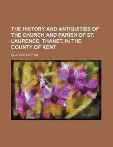 The History and Antiquities of the Church and Parish of St. Laurence, Thanet, in the County of Kent di Charles Cotton edito da Rarebooksclub.com