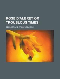 Rose D'Albret or Troublous Times di George Payne Rainsford James edito da Rarebooksclub.com
