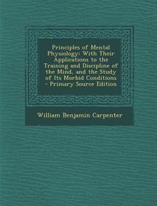 Principles of Mental Physiology: With Their Applications to the Training and Discipline of the Mind, and the Study of Its Morbid Conditions - Primary di William Benjamin Carpenter edito da Nabu Press