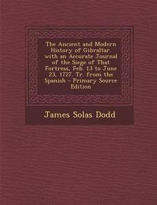 The Ancient and Modern History of Gibraltar. with an Accurate Journal of the Siege of That Fortress, Feb. 13 to June 23, 1727. Tr. from the Spanish - di James Solas Dodd edito da Nabu Press