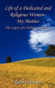 Life of a Dedicated and Religious Woman-My Mother: The Legacy of a Religious Woman di Ruth Coleman edito da AUTHORHOUSE