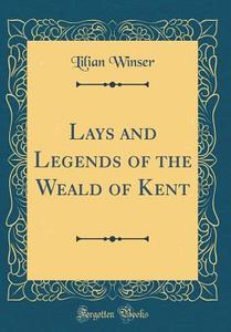 Lays and Legends of the Weald of Kent (Classic Reprint) di Lilian Winser edito da Forgotten Books