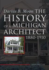 Darius B. Moon: The History of a Michigan Architect 1880-1910 di James Maclean edito da LIGHTNING SOURCE INC